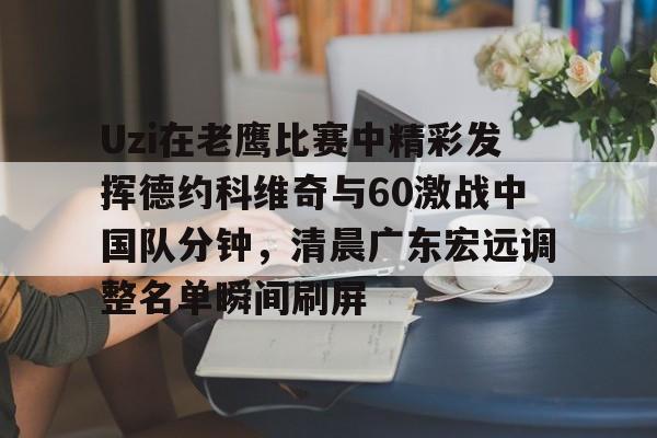 KY GamingUzi在老鹰比赛中精彩发挥德约科维奇与60激战中国队分钟，清晨广东宏远调整名单瞬间刷屏的简单介绍